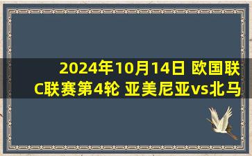 2024年10月14日 欧国联C联赛第4轮 亚美尼亚vs北马其顿 全场录像